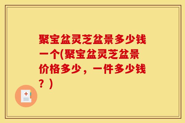 聚宝盆灵芝盆景多少钱一个(聚宝盆灵芝盆景价格多少，一件多少钱？)