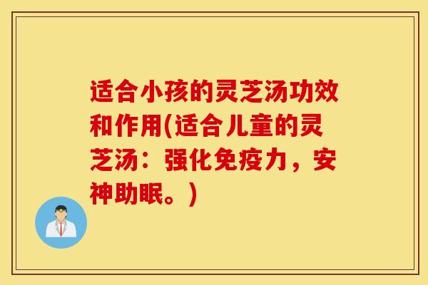 适合小孩的灵芝汤功效和作用(适合儿童的灵芝汤：强化免疫力，安神助眠。)