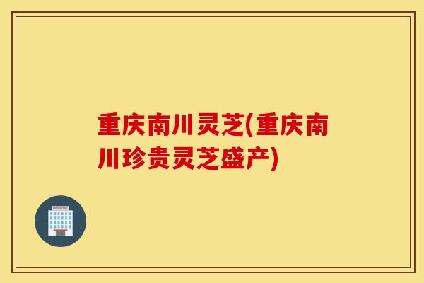 重庆南川灵芝(重庆南川珍贵灵芝盛产)