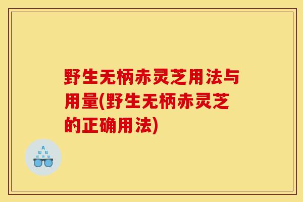 野生无柄赤灵芝用法与用量(野生无柄赤灵芝的正确用法)