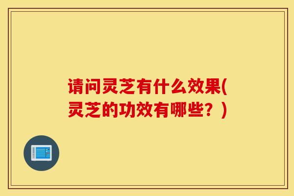 请问灵芝有什么效果(灵芝的功效有哪些？)