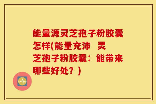 能量源灵芝孢子粉胶囊怎样(能量充沛  灵芝孢子粉胶囊：能带来哪些好处？)