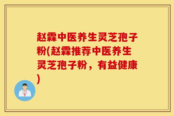 赵霖中医养生灵芝孢子粉(赵霖推荐中医养生灵芝孢子粉，有益健康)