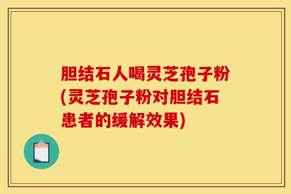 胆结石人喝灵芝孢子粉(灵芝孢子粉对胆结石患者的缓解效果)
