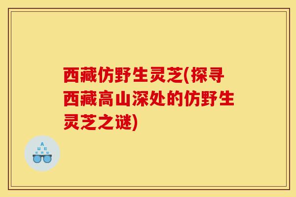 西藏仿野生灵芝(探寻西藏高山深处的仿野生灵芝之谜)