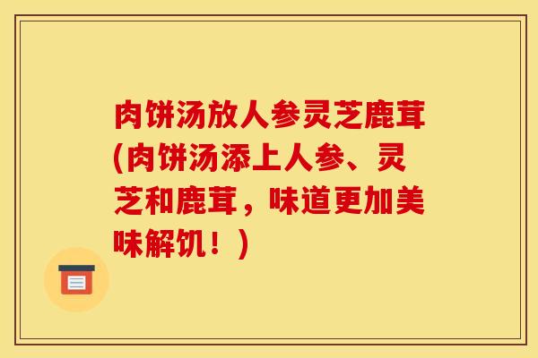 肉饼汤放人参灵芝鹿茸(肉饼汤添上人参、灵芝和鹿茸，味道更加美味解饥！)