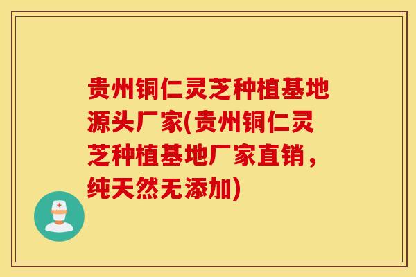 贵州铜仁灵芝种植基地源头厂家(贵州铜仁灵芝种植基地厂家直销，纯天然无添加)