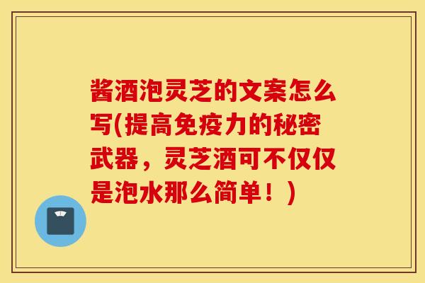 酱酒泡灵芝的文案怎么写(提高免疫力的秘密武器，灵芝酒可不仅仅是泡水那么简单！)