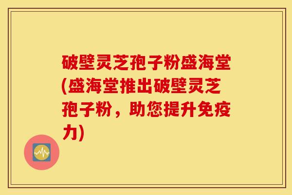 破壁灵芝孢子粉盛海堂(盛海堂推出破壁灵芝孢子粉，助您提升免疫力)