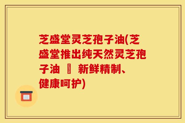 芝盛堂灵芝孢子油(芝盛堂推出纯天然灵芝孢子油 – 新鲜精制、健康呵护)