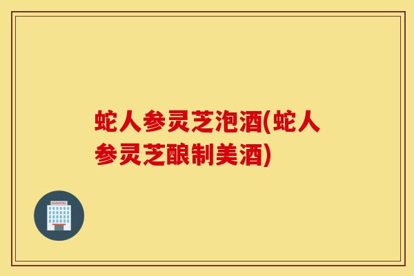 蛇人参灵芝泡酒(蛇人参灵芝酿制美酒)