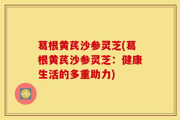 葛根黄芪沙参灵芝(葛根黄芪沙参灵芝：健康生活的多重助力)