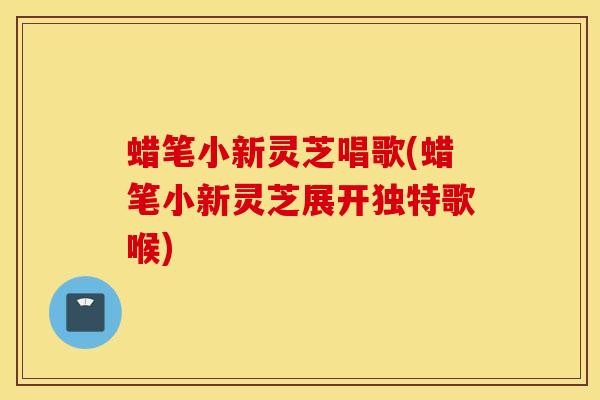 蜡笔小新灵芝唱歌(蜡笔小新灵芝展开独特歌喉)