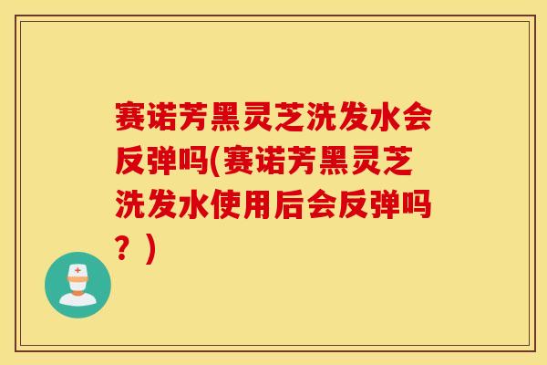 赛诺芳黑灵芝洗发水会反弹吗(赛诺芳黑灵芝洗发水使用后会反弹吗？)