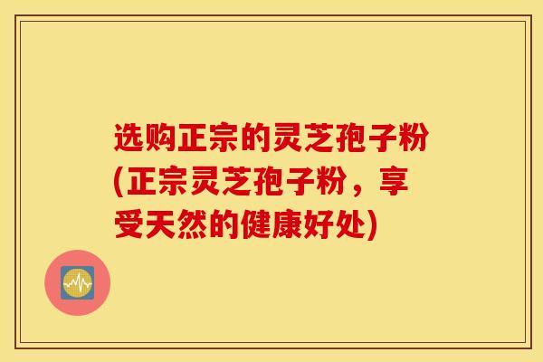 选购正宗的灵芝孢子粉(正宗灵芝孢子粉，享受天然的健康好处)