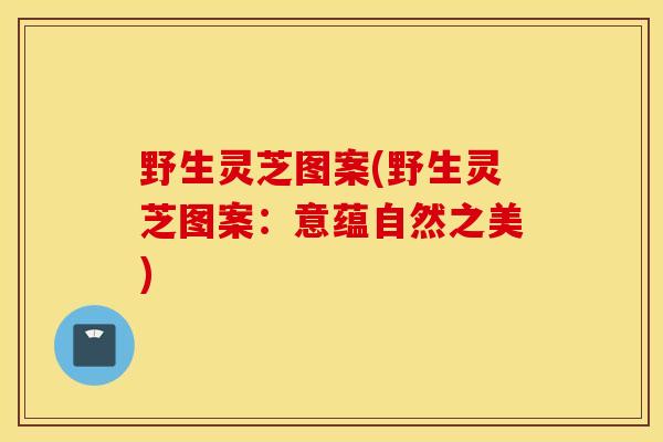 野生灵芝图案(野生灵芝图案：意蕴自然之美)