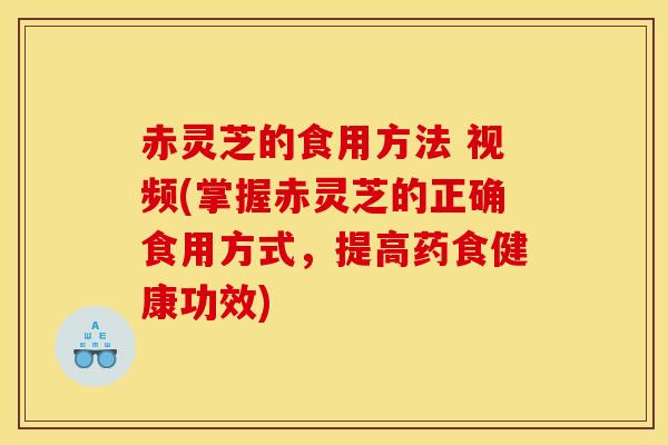 赤灵芝的食用方法 视频(掌握赤灵芝的正确食用方式，提高药食健康功效)
