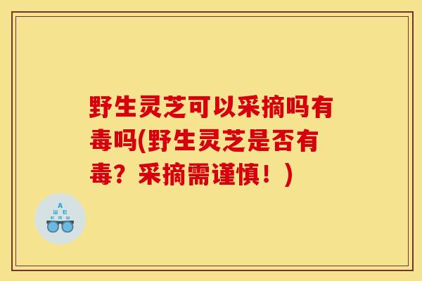 野生灵芝可以采摘吗有毒吗(野生灵芝是否有毒？采摘需谨慎！)