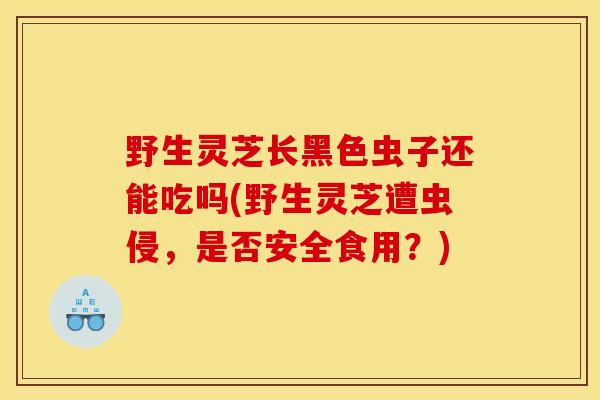 野生灵芝长黑色虫子还能吃吗(野生灵芝遭虫侵，是否安全食用？)