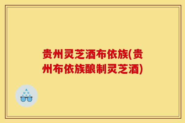贵州灵芝酒布依族(贵州布依族酿制灵芝酒)