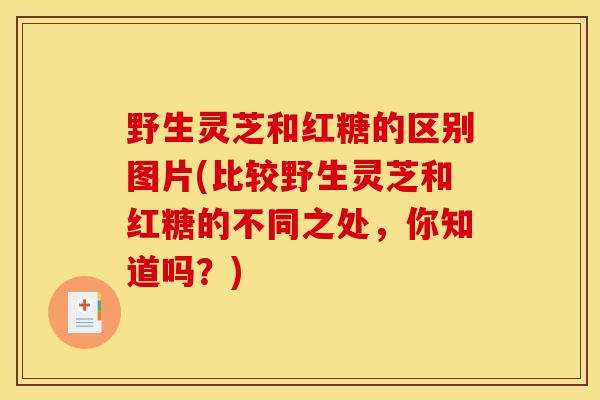 野生灵芝和红糖的区别图片(比较野生灵芝和红糖的不同之处，你知道吗？)