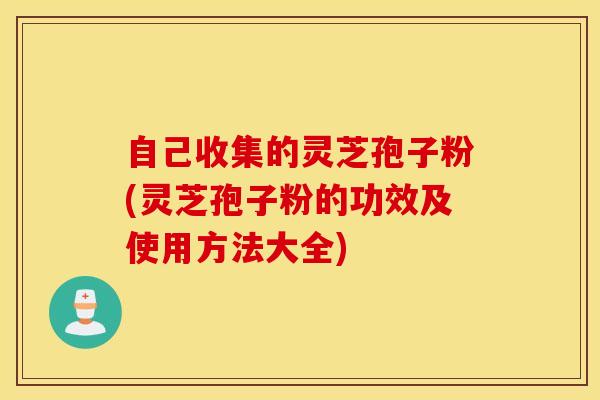自己收集的灵芝孢子粉(灵芝孢子粉的功效及使用方法大全)