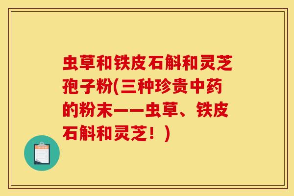虫草和铁皮石斛和灵芝孢子粉(三种珍贵中药的粉末——虫草、铁皮石斛和灵芝！)