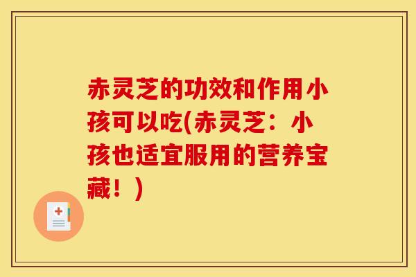 赤灵芝的功效和作用小孩可以吃(赤灵芝：小孩也适宜服用的营养宝藏！)
