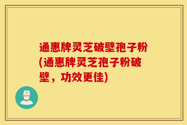 通惠牌灵芝破壁孢子粉(通惠牌灵芝孢子粉破壁，功效更佳)