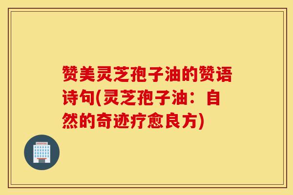 赞美灵芝孢子油的赞语诗句(灵芝孢子油：自然的奇迹疗愈良方)