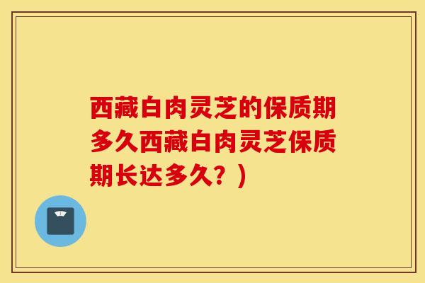 西藏白肉灵芝的保质期多久西藏白肉灵芝保质期长达多久？)