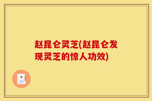 赵昆仑灵芝(赵昆仑发现灵芝的惊人功效)