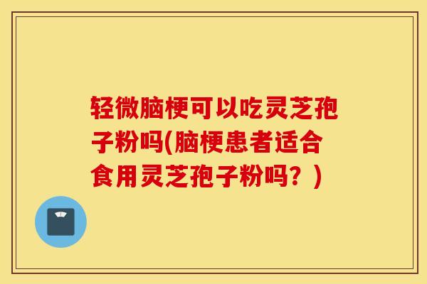 轻微脑梗可以吃灵芝孢子粉吗(脑梗患者适合食用灵芝孢子粉吗？)