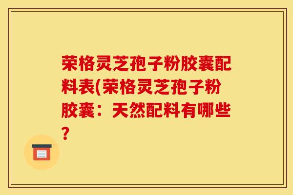 荣格灵芝孢子粉胶囊配料表(荣格灵芝孢子粉胶囊：天然配料有哪些？