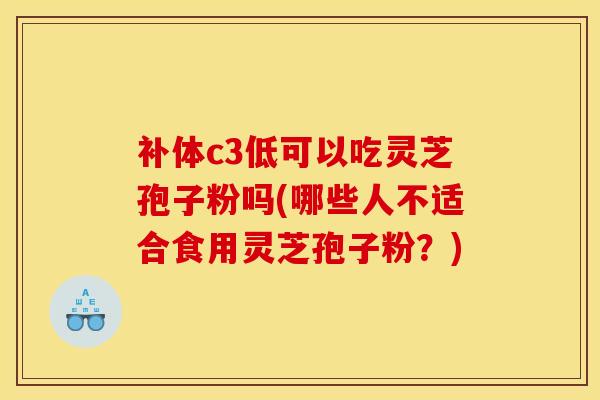 补体c3低可以吃灵芝孢子粉吗(哪些人不适合食用灵芝孢子粉？)