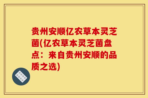 贵州安顺亿农草本灵芝菌(亿农草本灵芝菌盘点：来自贵州安顺的品质之选)