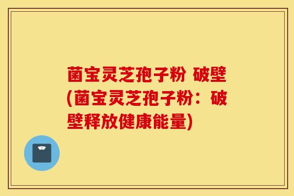 菌宝灵芝孢子粉 破壁(菌宝灵芝孢子粉：破壁释放健康能量)