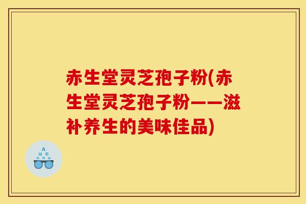 赤生堂灵芝孢子粉(赤生堂灵芝孢子粉——滋补养生的美味佳品)