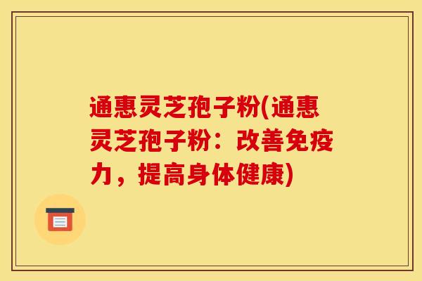 通惠灵芝孢子粉(通惠灵芝孢子粉：改善免疫力，提高身体健康)