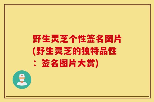 野生灵芝个性签名图片(野生灵芝的独特品性：签名图片大赏)