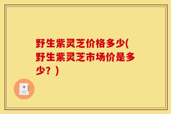 野生紫灵芝价格多少(野生紫灵芝市场价是多少？)