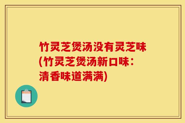 竹灵芝煲汤没有灵芝味(竹灵芝煲汤新口味：清香味道满满)