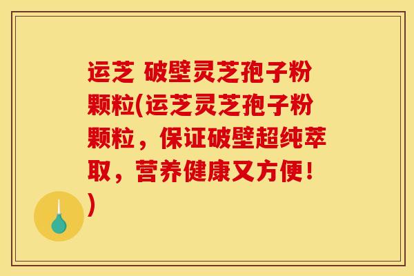 运芝 破壁灵芝孢子粉颗粒(运芝灵芝孢子粉颗粒，保证破壁超纯萃取，营养健康又方便！)