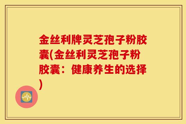 金丝利牌灵芝孢子粉胶囊(金丝利灵芝孢子粉胶囊：健康养生的选择)