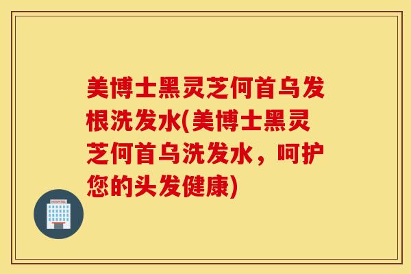 美博士黑灵芝何首乌发根洗发水(美博士黑灵芝何首乌洗发水，呵护您的头发健康)