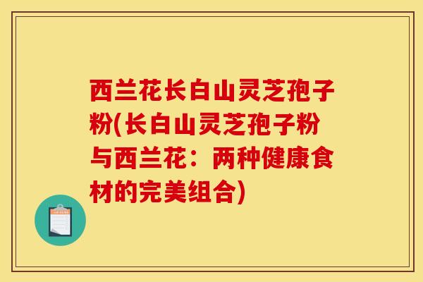 西兰花长白山灵芝孢子粉(长白山灵芝孢子粉与西兰花：两种健康食材的完美组合)