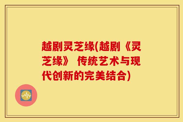 越剧灵芝缘(越剧《灵芝缘》 传统艺术与现代创新的完美结合)