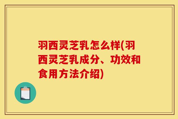 羽西灵芝乳怎么样(羽西灵芝乳成分、功效和食用方法介绍)