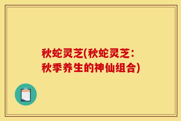 秋蛇灵芝(秋蛇灵芝：秋季养生的神仙组合)