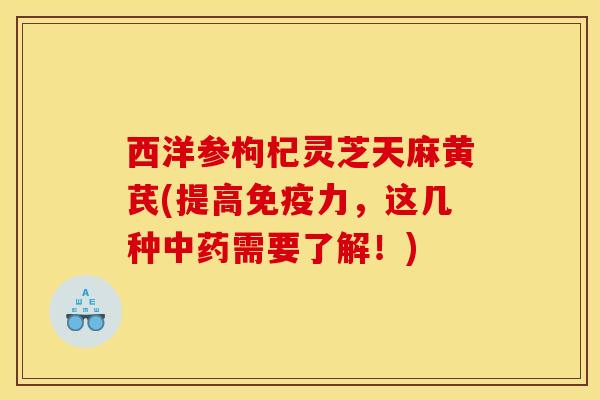 西洋参枸杞灵芝天麻黄芪(提高免疫力，这几种中药需要了解！)